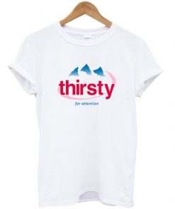 thirsty for attention t-shirt