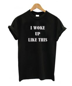 i woke up like this t-shirt