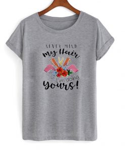 never mind my hair i'm doing yours t-shirt
