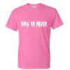 now or never tshirt