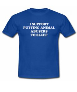 i support putting animal abusers to sleep tshirt