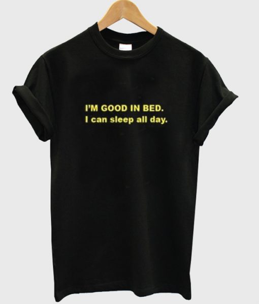 i'm good in bed i can sleep all day t-shirt