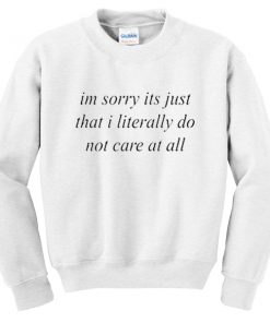 im sorry its just that i literally do not care at all sweatshirt