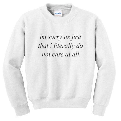 im sorry its just that i literally do not care at all sweatshirt