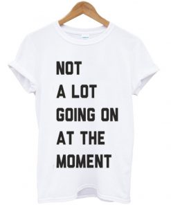not a lot going on at the moment t-shirt