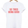 so tired being good t-shirt