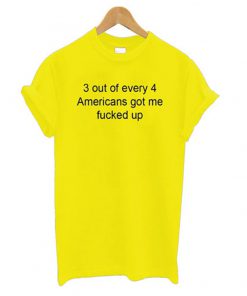 3 out of every 4 americans got me fucked up t-shirt