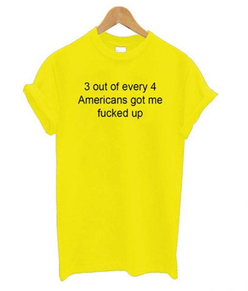 3 out of every 4 americans got me fucked up t-shirt