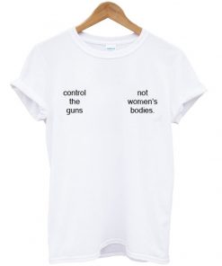 control the guns not women's bodies t-shirt