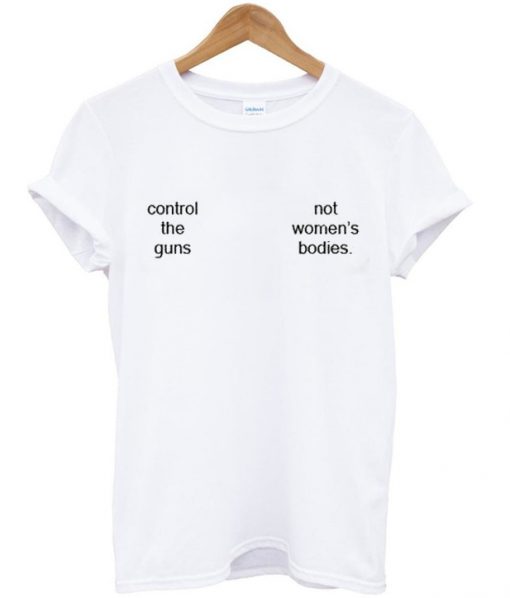 control the guns not women's bodies t-shirt