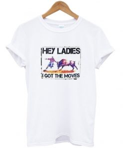 hey ladies i got the moves t-shirt