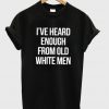 i've heard enough from old white men t-shirt