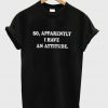 so apparently i have an attitude t-shirt