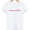 don't kill my vibe t-shirt