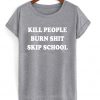 kill people burn shit skip school t-shirt