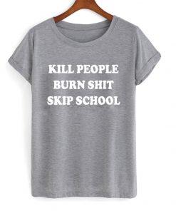 kill people burn shit skip school t-shirt