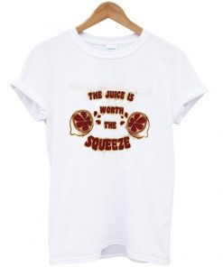 the juice is worth the squeeze t-shirt