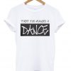 forget your weakness and dance t-shirt
