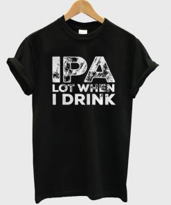 ipa lot when i drink t-shirt
