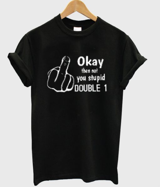 okay then not you stupid double 1 t-shirt