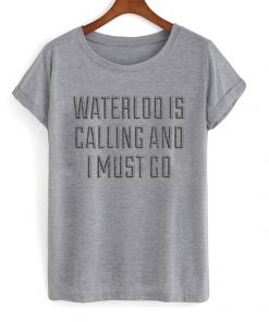 waterloo is calling and i must go t-shirt