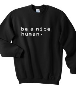 be a nice human sweatshirt