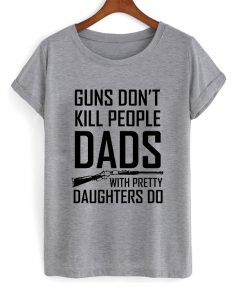 guns don't kill people dads with pretty daughters do t-shirt