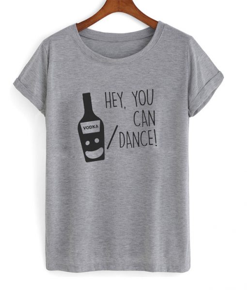 hey you can vodka or dance t-shirt