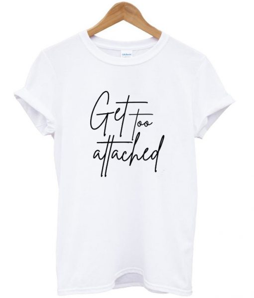 get too attached t-shirt