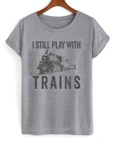 i still play with trains t-shirt