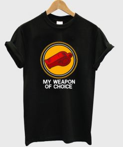 my weapon of choice t-shirt