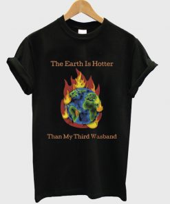 the earth is hotter than my third wasband t-shirt