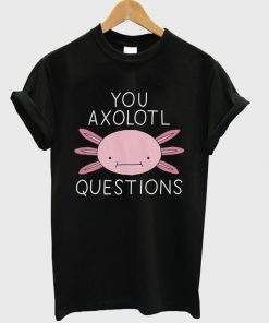 you axolotl questions t-shirt