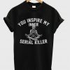 you inspire my inner serial killer t-shirt