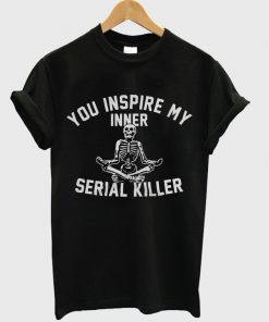 you inspire my inner serial killer t-shirt