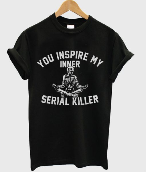 you inspire my inner serial killer t-shirt