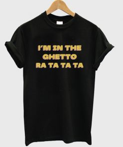 i'm in the ghetto ra ta ta ta t-shirt