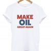 make oil great again t-shirt