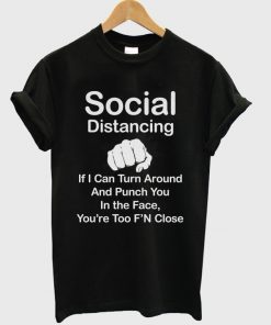 social distancing if i can turn around and punch you in the face you're too f'n close t-shirt