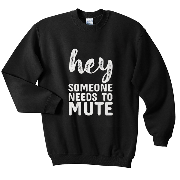 hey someone needs to mute sweatshirt