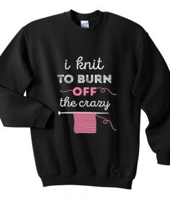 i knit to burn off the crazy sweatshirt