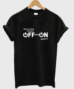 have you tried turning it off and on again t-shirt