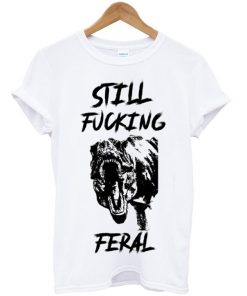 still fucking feral t-shirt