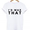 i'd wax that t-shirt