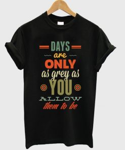 days are only as grey as you t-shirt