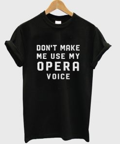 don't make me use my opera voice t-shirt