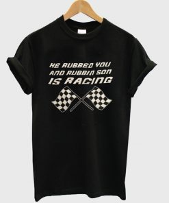 he rubbed you and rubbin son is racing t-shirt