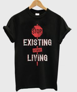 stop exixting start living t-shirt