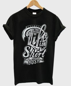 that life is to short to be busy t-shirt