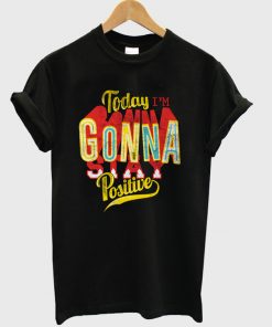 today i'm gonna stay positive t-shirt